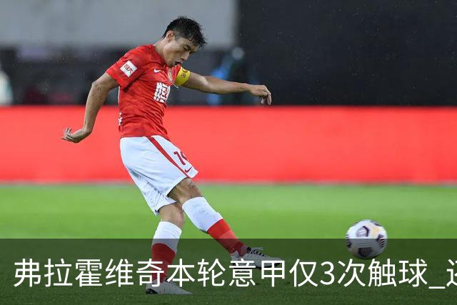 弗拉霍维奇本轮意甲仅3次触球 还经常抱怨队友