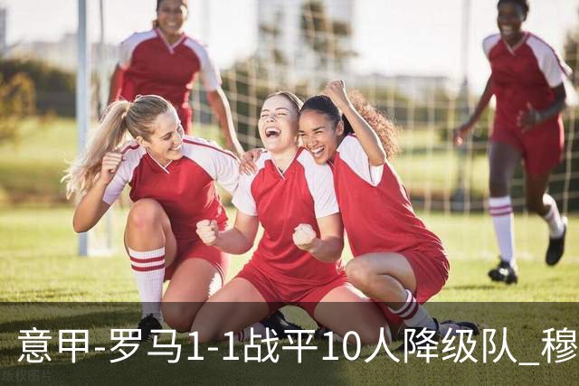 意甲-罗马1-1战平10人降级队 穆里尼奥近5轮不胜